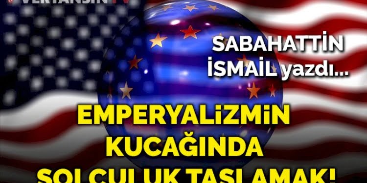 Emperyalizmin kucağında solculuk taslamak!
