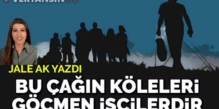Bu çağın köleleri göçmen işçilerdir