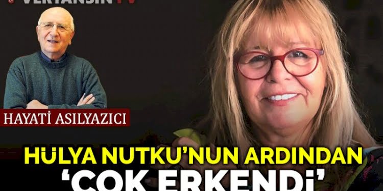 Değerli dostum Hülya Nutku, çok erkendi…