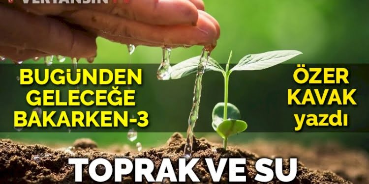 Bugünden geleceğe bakarken – 3  Toprak ve su
