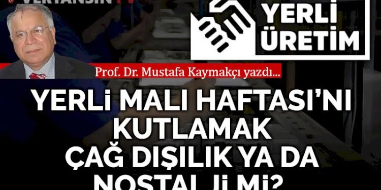 Yerli Malı Haftası’nı kutlamak çağ dışılık ya da nostalji mi?