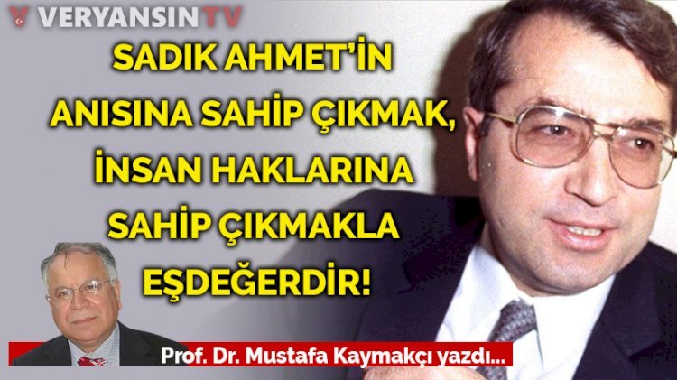 Sadık Ahmet’in anısına sahip çıkmak, insan haklarına sahip çıkmakla eşdeğerdir!