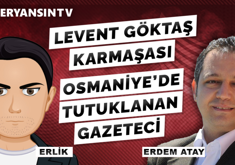 Levent Göktaş karmaşası | Osmaniye’de tutuklanan gazeteci | Erlik – Erdem Atay