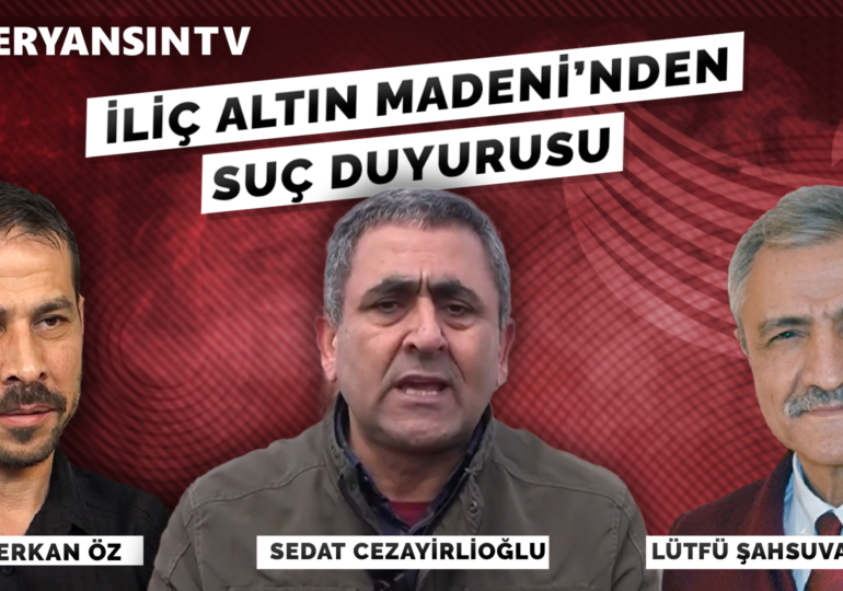 İliç Altın Madeni’nden suç duyurusu | Lütfü Şahsuvaroğlu – Sedat Cezayirlioğlu – Serkan Öz