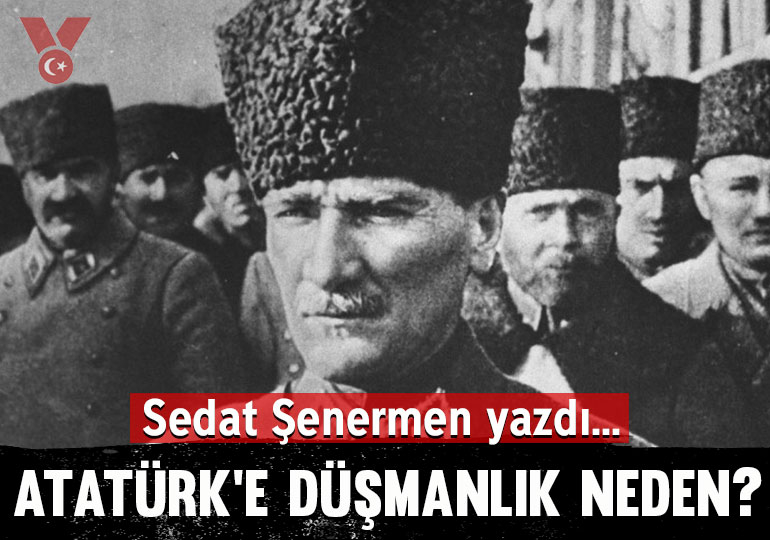 Atatürk’e düşmanlık neden?