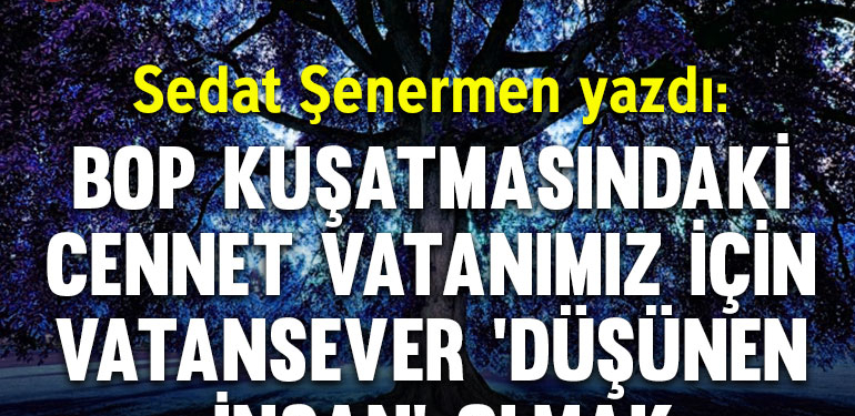 BOP kuşatmasındaki cennet vatanımız için vatansever ‘düşünen insan’ olmak