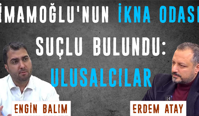 İmamoğlu’nun ikna odası – Suçlu bulundu: Ulusalcılar | Erdem Atay – Engin Balım