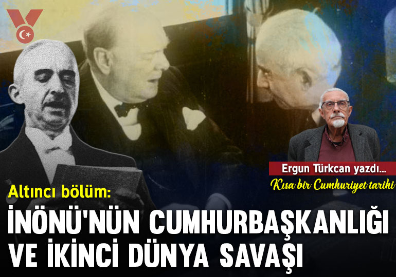 Kısa bir Cumhuriyet tarihi… Altıncı bölüm: İsmet İnönü’nün Cumhurbaşkanlığı ve İkinci Dünya Savaşı