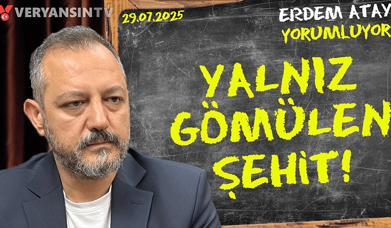 Yalnız gömülen şehit: Erdem Atay gündemi yorumluyor