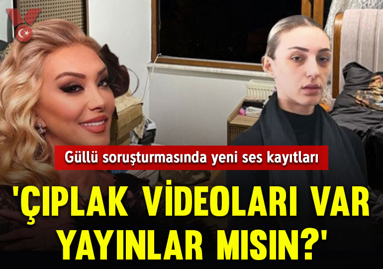 Güllü soruşturmasında yeni ses kayıtları: ‘Çıplak videoları var, yayınlar mısın?’