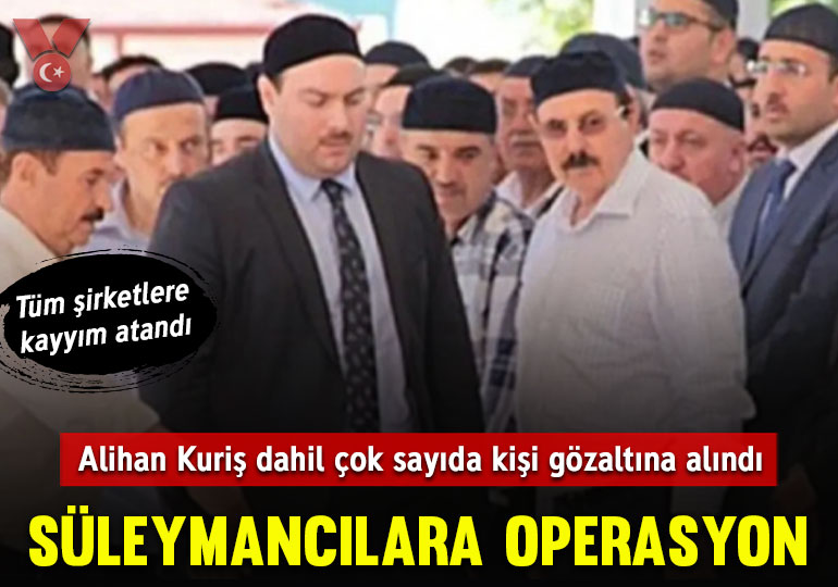Süleymancılara operasyon: Alihan Kuriş dahil çok sayıda kişi gözaltında… Tüm şirketlere kayyım atandı