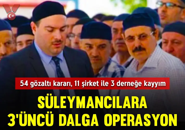 Süleymancılara 3’üncü dalga operasyon: 54 gözaltı kararı, 11 şirket ile 3 derneğe kayyım