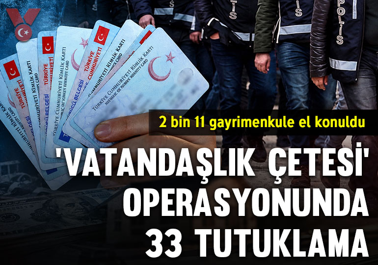 ‘Vatandaşlık çetesi’ operasyonunda 33 tutuklama: 2 bin 11 gayrimenkule el konuldu