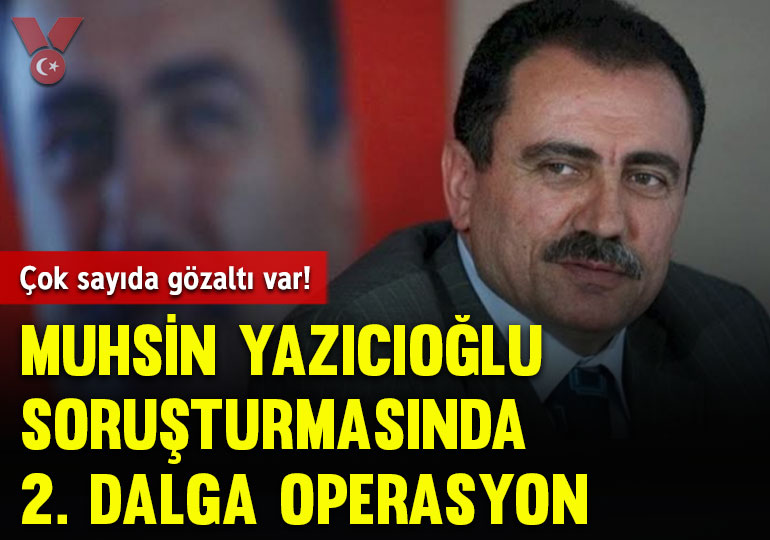 Muhsin Yazıcıoğlu soruşturmasında 2. dalga operasyon: Çok sayıda gözaltı var!