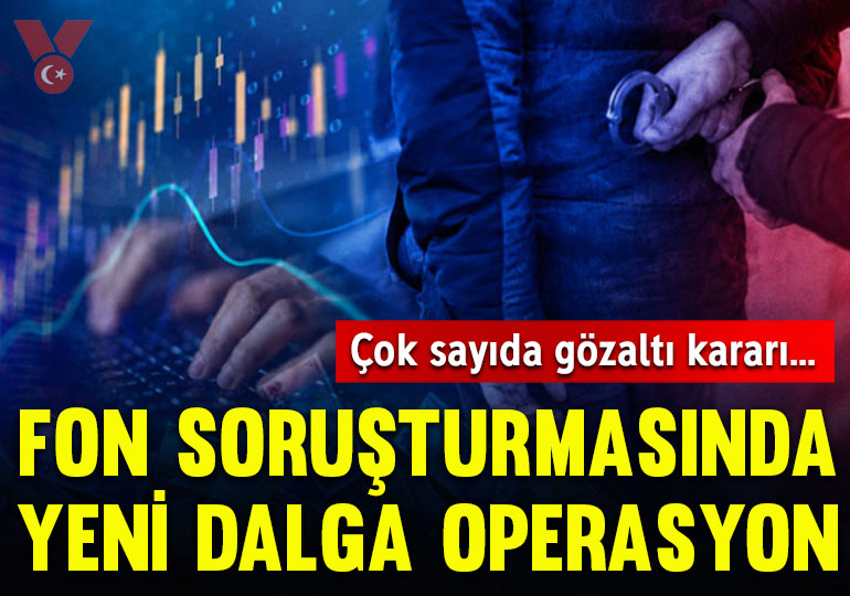 Fon soruşturmasında 5’inci dalga: 34 şüpheli hakkında gözaltı kararı