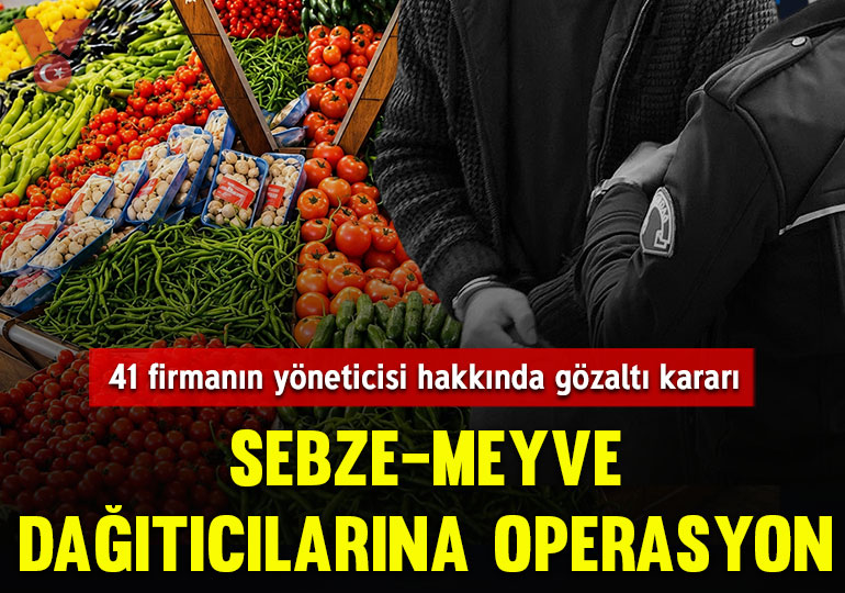 Sebze-meyve dağıtıcılarına operasyon: 41 firmanın yöneticisi hakkında gözaltı kararı