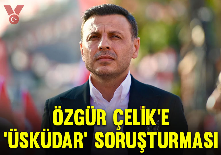 Özgür Çelik’e ‘Üsküdar’ soruşturması