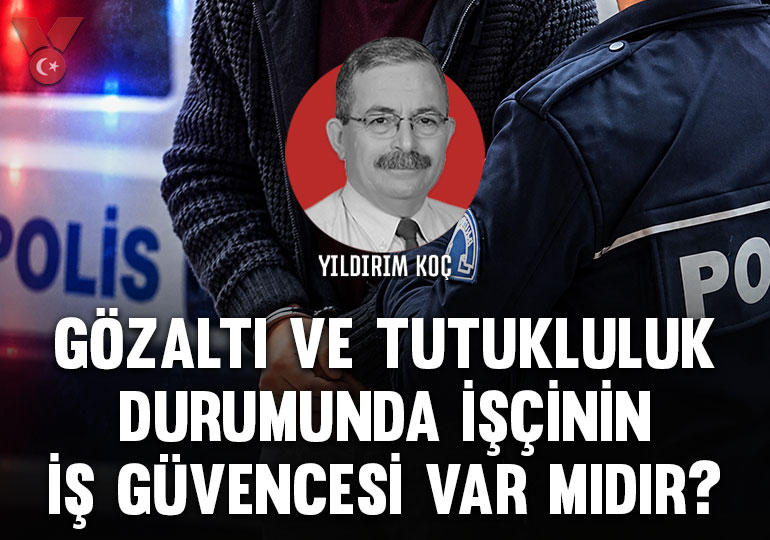 Gözaltı ve tutukluluk durumunda işçinin iş güvencesi var mıdır?