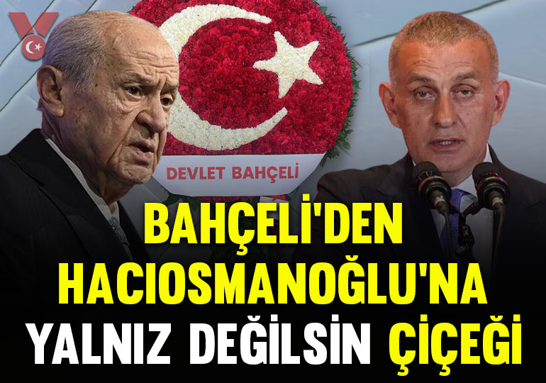 Bahçeli’den Hacıosmanoğlu’na ‘yalnız değilsin’ çiçeği