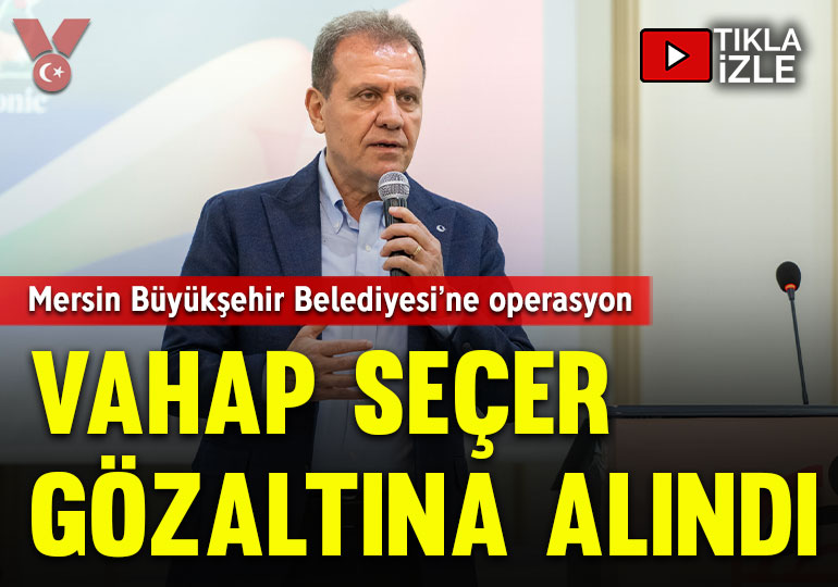 Mersin Büyükşehir Belediye Başkanı Vahap Seçer gözaltına alındı